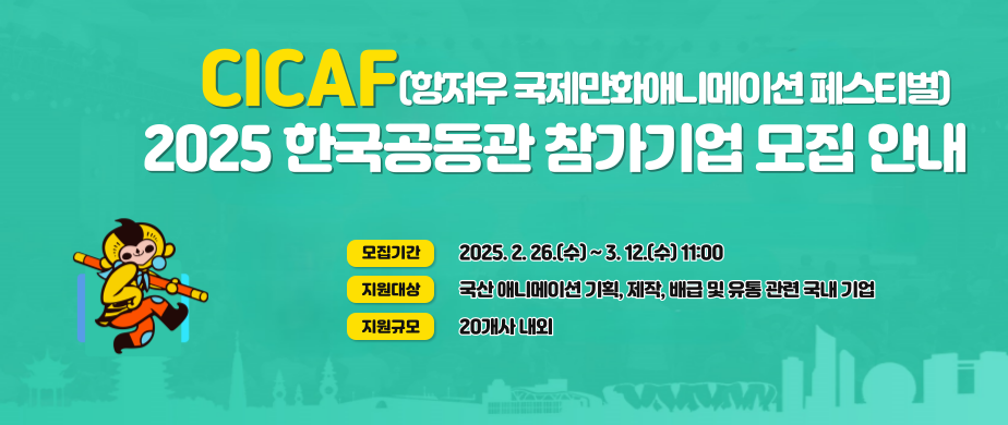 CICAF(항저우 국제만화애니메이션 페스티벌) 2025 한국공동관 참가기업 모집 안내, 모집기간 : 2025.2.26(수) ~ 2.12(수) 11:00, 지원대상:국산 애니메이이션기획,제작,배급 및 유통 관련 국내 기업, 지원규모 : 20개사내외