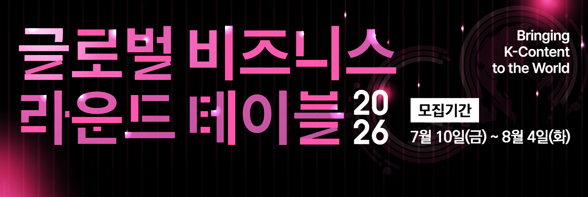 글로벌 비즈니스 라운드 테이블링 / 행사장소: 웨스틴서울 파르나스 호텔 아틀라스홀 / 상담일정: 2026. 8. 11.(화) ~ 8. 13.(목) / 모집기간 : 7월 10일(금)~8월 4일(화) / Bringing K-Content to the World