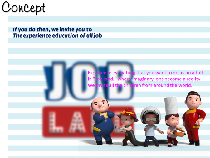 Experience everything that you want to do as an adultIn "Job land," where imaginary jobs become a realityWe invite all the children from around the world.