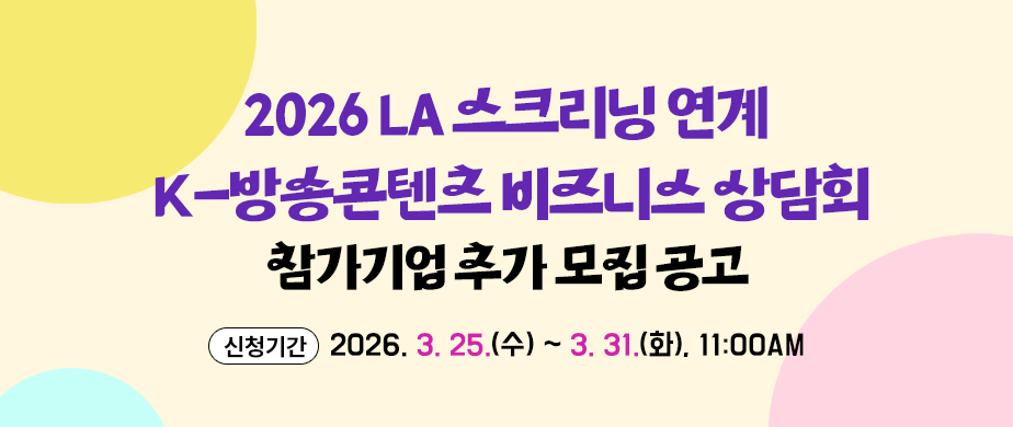 2026 LA 스크리닝 연계 K-방송콘텐츠 비즈니스 상담회 추가모집 신청기간 : 2026. 3. 25.(수) ~ 3. 31.(화), 11:00AM