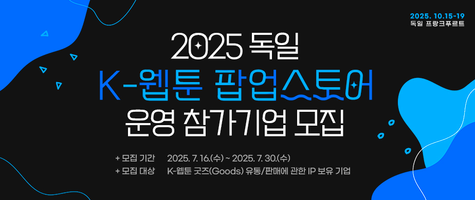 2025 독일 K-웹툰 팝업스토어 운영 참가기업 모집 / 2025. 10.15-19 독일 프랑크푸르트 / 모집 기간 : 2025. 7. 16.(수) ~ 2025. 7. 30.(수) / 모집 대상 : K-웹툰 굿즈(Goods) 유통/판매에 관한 IP 보유 기업