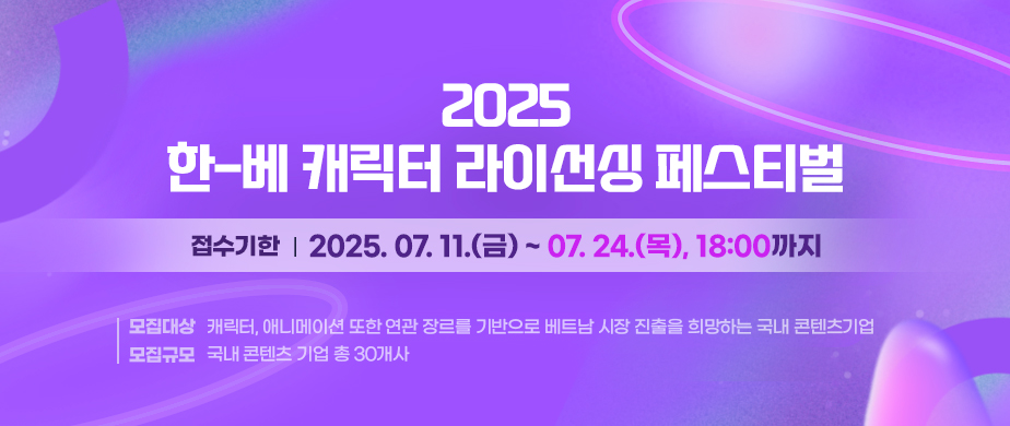 2025 한-베 캐릭터 라이선싱 페스티벌  접수기간간 : 2025. 07. 11.(금) ~ 07. 24.(목), 18:00까지(한국시간 기준) / 14일간   모집대상 : 캐릭터, 애니메이션 또한 연관 장르를 기반으로 베트남 시장 진출을 희망하는 국내 콘텐츠기업  모집규모 : 국내 콘텐츠 기업 총 30개사