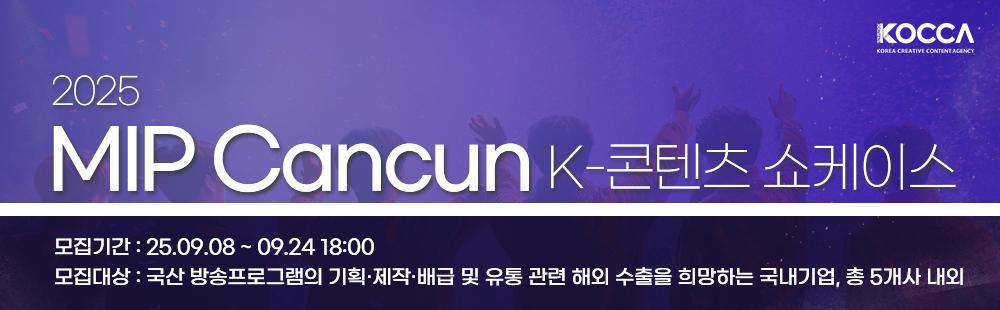 2025 MIP Cancun K-콘텐츠 쇼케이스 / 모집기간 : 2025. 9. 8.(월) ~ 9. 24.(수), 18:00 /모집대상 : 국산 방송프로그램의 기획·제작·배급 및 유통 관련 해외 수출을 희망하는 국내기업, 총 5개사 내외 