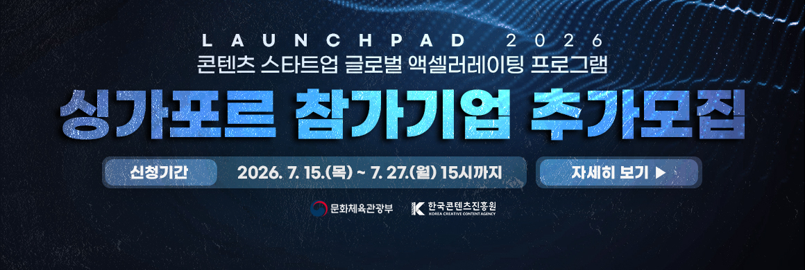 Launchpad 2026 / 콘텐츠 스타트업 클로벌 액셀러레이팅 프로그램 / 싱가포르 참가기업 추가모집 신청기간: 2026. 7. 15.(목) ~ 7. 27.(월) 15시까지 / 자세히 보기 ▶ (새창열림)