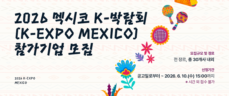 2026 멕시코 K-박람회 (K-EXPO MEXICO) 참가기업 모집 / 모집규모 및 장르: 전 장르, 총 30개사 내외 / 모집기간: 공고일로부터 ~ 2026. 6. 10.(수) 15:00까지