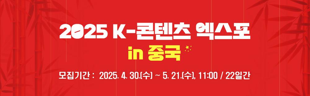 2025 K-콘텐츠 엑스포 in 중국 / 모집기간 : 2025. 4. 30(수) ~ 5. 21(수) 11:00/ 21일간