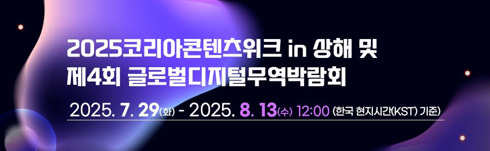2025코리아콘텐츠위크 in 상해 및  제4회 글로벌디지털무역박람회 / 2025. 7. 29(화) ~ 2025. 8. 13(수)