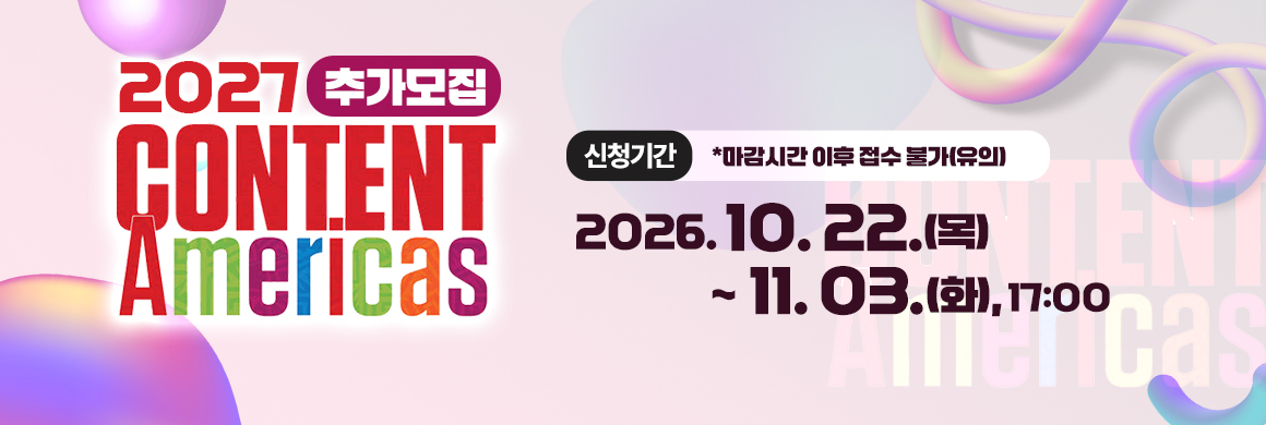 Content Americas 2027 /신청기간 : 2026. 10. 22.(목) ~ 11. 3.(화) 17:00  *마감시간 이후 접수 불가(유의)