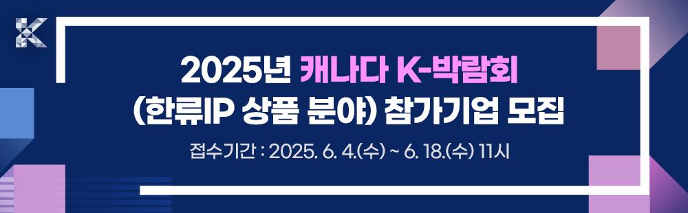 2025년 캐나다 K-박람회(한류IP 상품 분야) 참가기업 모집 / 접수기간 : 2025. 6. 4(수) ~ 6. 18(수) 11:00